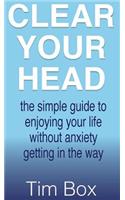 Clear Your Head: the simple guide to enjoying your life without anxiety getting in the way