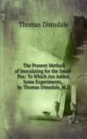 Present Method of Inoculating for the Small-Pox: To Which Are Added, Some Experiments, . by Thomas Dimsdale, M.D.