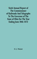 Sixth Annual Report Of The Commissioner Of Railroads And Telegraphs To The Governor Of The State Of Ohio For The Year Ending June 30Th 1872