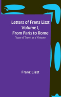 Letters of Franz Liszt Volume I, from Paris to Rome: Years of Travel as a Virtuoso