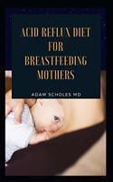 Acid Reflux Diet for Breastfeeding Mothers: The Complete Guide On Acid Reflux Diet for Breastfeeding Mothers