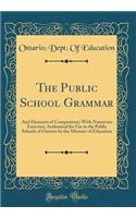 The Public School Grammar: And Elements of Composition; With Numerous Exercises; Authorized for Use in the Public Schools of Ontario by the Minister of Education (Classic Reprint)