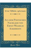 Aus Dem Poetischen Nachlasse Von Ernst Wilhelm Ackermann (Classic Reprint)