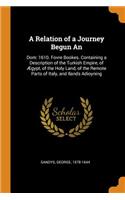 A Relation of a Journey Begun an: Dom: 1610. Fovre Bookes. Containing a Description of the Turkish Empire, of Ægypt, of the Holy Land, of the Remote Parts of Italy, and Ilands Adioyn