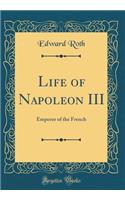 Life of Napoleon III: Emperor of the French (Classic Reprint): Emperor of the French (Classic Reprint)