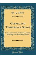 Gospel and Temperance Songs: For Temperance Societies, Gospel Meetings and Sabbath Schools (Classic Reprint)