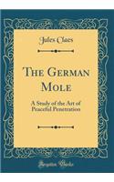 The German Mole: A Study of the Art of Peaceful Penetration (Classic Reprint)