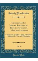 Civilisation Et Moeurs Romaines Du Regne d'Auguste Ã? La Fin Des Antonins, Vol. 4: Comprenant Les Belles-Lettres, La Situation Religieuse Et l'Ã?tat de la Philosophie (Classic Reprint): Comprenant Les Belles-Lettres, La Situation Religieuse Et l'Ã?tat de la Philosophie (Classic Reprint)