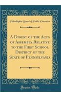 A Digest of the Acts of Assembly Relative to the First School District of the State of Pennsylvania (Classic Reprint)