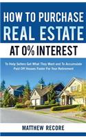 How to Purchase Real Estate at 0% Interest: To Help Sellers Get What They Want and to Accumulate Paid Off Houses Faster for Your Retirement