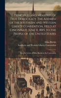 Principles and Measures of True Democracy. The Address of the Southern and Western Liberty Convention, Held at Cincinnati, June 11, 1845, to the People of the United States; Also, the Letter of Elihu Burritt to the Convention