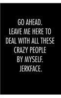 Go ahead. leave me here to deal with all these crazy people by myself. Jerkface.