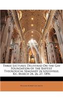 Three Lectures Delivered on the Gay Foundation of the Baptist Theological Seminary in Louisville, Ky., March 24, 26, 27, 1896