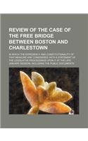 Review of the Case of the Free Bridge Between Boston and Charlestown; In Which the Expediency and Constitutionality of That Measure Are Considered with a Statement of the Legislative Proceedings Upon It at the Late January Session. Including the Pu