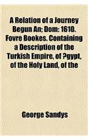 A Relation of a Journey Begun An; Dom: 1610. Fovre Bookes. Containing a Description of the Turkish Empire, of Aegypt, of the Holy Land, of the