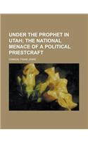 Under the Prophet in Utah; The National Menace of a Political Priestcraft