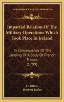 Impartial Relation Of The Military Operations Which Took Place In Ireland: In Consequence Of The Landing Of A Body Of French Troops (1799)