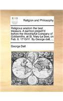 Religious wisdom the best treasure. A sermon preach'd before the Worshipful Company of Goldsmiths, at St. Mary Le Bow, on Feb. 6. 1710/11. By George dell, ...