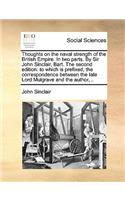 Thoughts on the Naval Strength of the British Empire. in Two Parts. by Sir John Sinclair, Bart. the Second Edition: To Which Is Prefixed, the Correspondence Between the Late Lord Mulgrave and the Author, ..(English)
