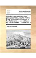 Historical Collections of Private Passages of State, Weighty Matters in Law, Remarkable Proceedings in Five Parliaments. ... Now Published by John Rushworth ... Volume 6 of 8: (English)