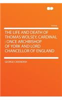 The Life and Death of Thomas Wolsey, Cardinal: Once Archbishop of York and Lord Chancellor of England