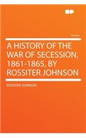 A History of the War of Secession, 1861-1865, by Rossiter Johnson