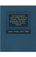Correspondance Entre Franz Liszt Et Charles Alexandre, Grand-Duc de Saxe - Primary Source Edition