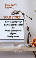 They Don't Know Your Story: How to Write your own Legacy Book for the future Generations of your Family Name