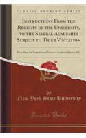 Instructions from the Regents of the University, to the Several Academies Subject to Thier Visitation: Prescribing the Requisites and Forms of Academic Reports, &c (Classic Reprint)