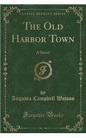 The Old Harbor Town: A Novel (Classic Reprint): A Novel (Classic Reprint)