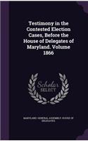 Testimony in the Contested Election Cases, Before the House of Delegates of Maryland. Volume 1866