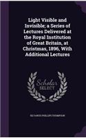 Light Visible and Invisible; a Series of Lectures Delivered at the Royal Institution of Great Britain, at Christmas, 1896, With Additional Lectures