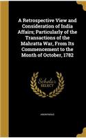 A Retrospective View and Consideration of India Affairs; Particularly of the Transactions of the Mahratta War, From Its Commencement to the Month of October, 1782: (English)
