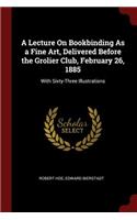 A Lecture on Bookbinding as a Fine Art, Delivered Before the Grolier Club, February 26, 1885: With Sixty-Three Illustrations