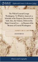 The Will of General George Washington. to Which Is Annexed, a Schedule of His Property Directed to Be Sold; Also, the Oration, Delivered by Major-General Lee, ... in Honour of the Memory of General Washington