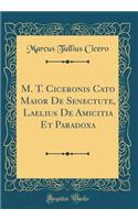M. T. Ciceronis Cato Maior De Senectute, Laelius De Amicitia Et Paradoxa (Classic Reprint)