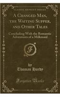 A Changed Man, the Waiting Supper, and Other Tales: Concluding with the Romantic Adventures of a Milkmaid (Classic Reprint): Concluding with the Romantic Adventures of a Milkmaid (Classic Reprint)