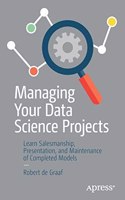 Managing Your Data Science Projects Learn Salesmanship, Presentation, And Maintenance Of Completed Models