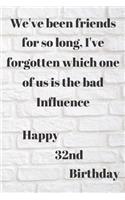 WE'VE BEEN FRIENDS FOR SO LONG, I'VE FORGOTTEN WHICH ONE OF US IS THE BAD INFLUENCE HAPPY 32ndBIRTHDAY: Funny 32nd Birthday Gift bad influence Pun Journal / Notebook / Diary (6 x 9 - 110 Blank Lined Pages)