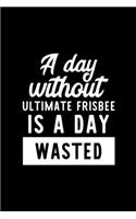 A Day Without Ultimate Frisbee Is A Day Wasted: Notebook for Ultimate Frisbee Lover - Great Christmas & Birthday Gift Idea for Ultimate Frisbee Fan - Ultimate Frisbee Journal - Ultimate Frisbee Fa