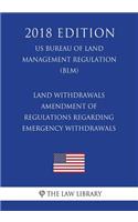 Land Withdrawals - Amendment of Regulations Regarding Emergency Withdrawals (Us Bureau of Land Management Regulation) (Blm) (2018 Edition)