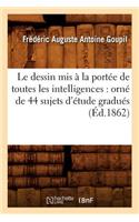 Le Dessin MIS À La Portée de Toutes Les Intelligences: Orné de 44 Sujets d'Étude Gradués (Éd.1862)