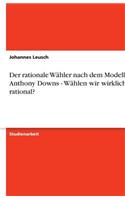 Der rationale Wähler nach dem Modell von Anthony Downs - Wählen wir wirklich rational?: (German)