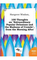 Hangover Wisdom, 100 Thoughts on Extraordinary Popular Delusions and the Madness of Crowds, from the Morning After