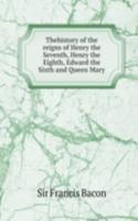 Thehistory of the reigns of Henry the Seventh, Henry the Eighth, Edward the Sixth and Queen Mary