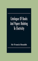 Catalogue Of Books And Papers Relating To Electricity, Magnetism, The Electric Telegraph, &C. Including The Ronalds Library
