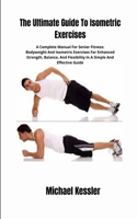 Ultimate Guide To Isometric Exercises: A Complete Manual For Senior Fitness: Bodyweight And Isometric Exercises For Enhanced Strength, Balance, And Flexibility In A Simple And Effective G