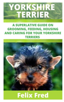Yorkshire Terriers: A Superlative Guide on Grooming, Feeding, Housing and Caring for Your Yorkshire Terriers