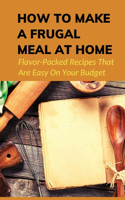 How To Make A Frugal Meal At Home: Flavor-Packed Recipes That Are Easy On Your Budget: Frugal Recipes To Make When You'Re Broke