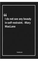 I do not see any beauty in self-restraint. -Mary MacLane